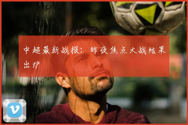 中超最新战报：昨夜焦点大战结果出炉