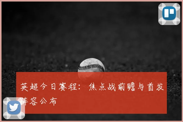 英超今日赛程：焦点战前瞻与首发阵容公布