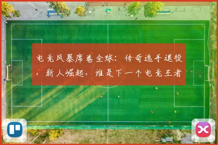电竞风暴席卷全球：传奇选手退役，新人崛起，谁是下一个电竞王者