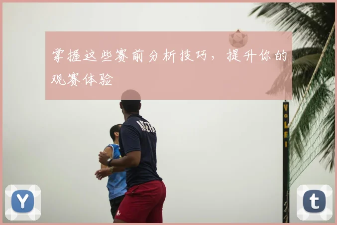 掌握这些赛前分析技巧，提升你的观赛体验