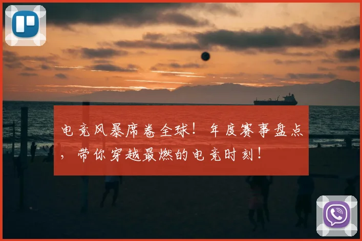 电竞风暴席卷全球！年度赛事盘点，带你穿越最燃的电竞时刻！
