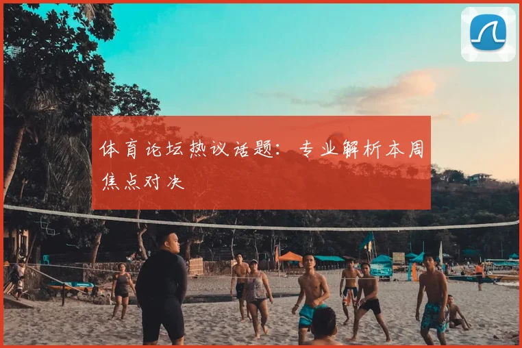体育论坛热议话题：专业解析本周焦点对决