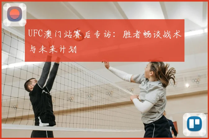 UFC澳门站赛后专访：胜者畅谈战术与未来计划