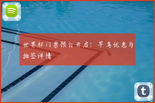 世界杯门票预订开启:早鸟优惠与抽签详情