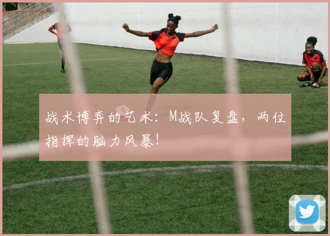 战术博弈的艺术：M战队复盘，两位指挥的脑力风暴！