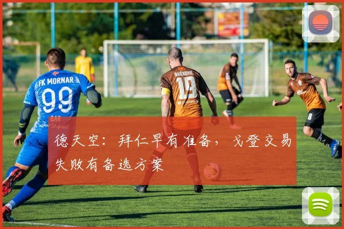 德天空：拜仁早有准备，戈登交易失败有备选方案