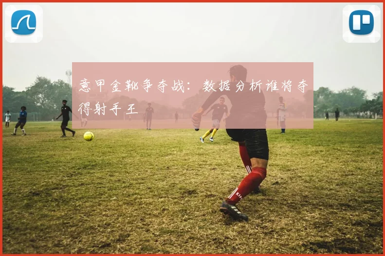 意甲金靴争夺战：数据分析谁将夺得射手王