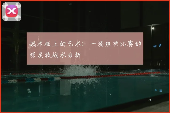 战术板上的艺术：一场经典比赛的深度技战术分析