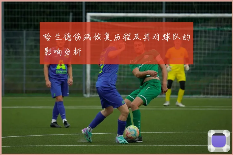 哈兰德伤病恢复历程及其对球队的影响分析