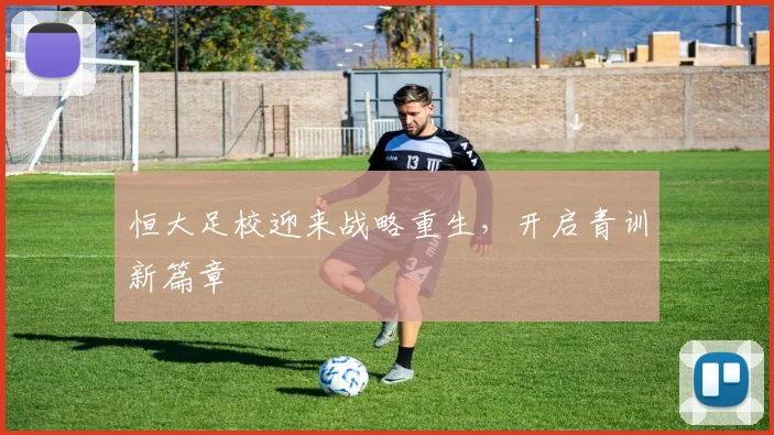 恒大足校迎来战略重生，开启青训新篇章