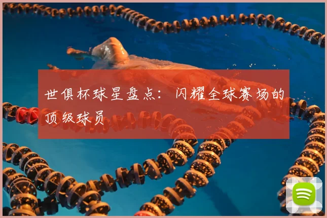 世俱杯球星盘点：闪耀全球赛场的顶级球员