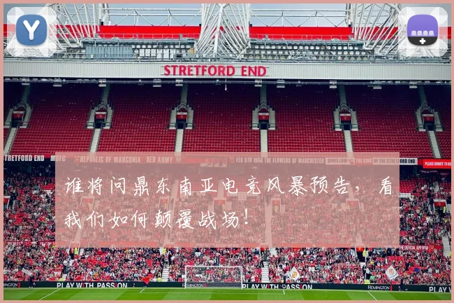 谁将问鼎东南亚电竞风暴预告，看我们如何颠覆战场！