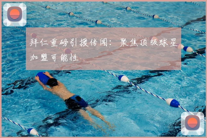 拜仁重磅引援传闻:聚焦顶级球星加盟可能性