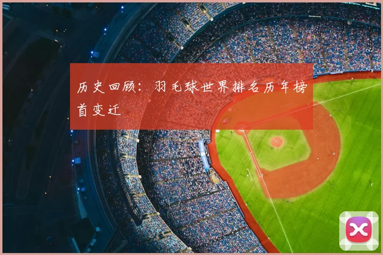 历史回顾：羽毛球世界排名历年榜首变迁
