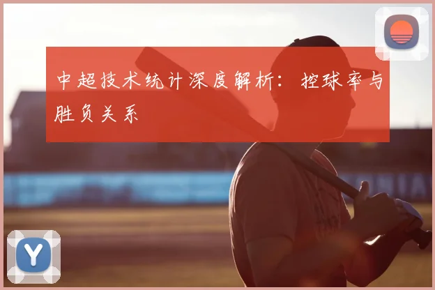 中超技术统计深度解析：控球率与胜负关系