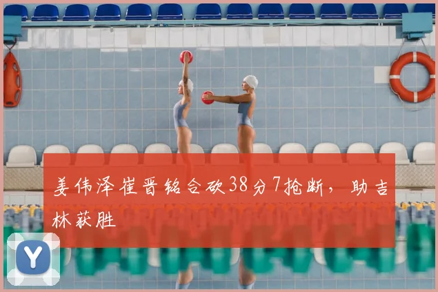 姜伟泽崔晋铭合砍38分7抢断，助吉林获胜