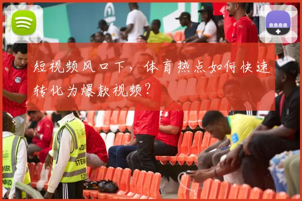短视频风口下，体育热点如何快速转化为爆款视频？