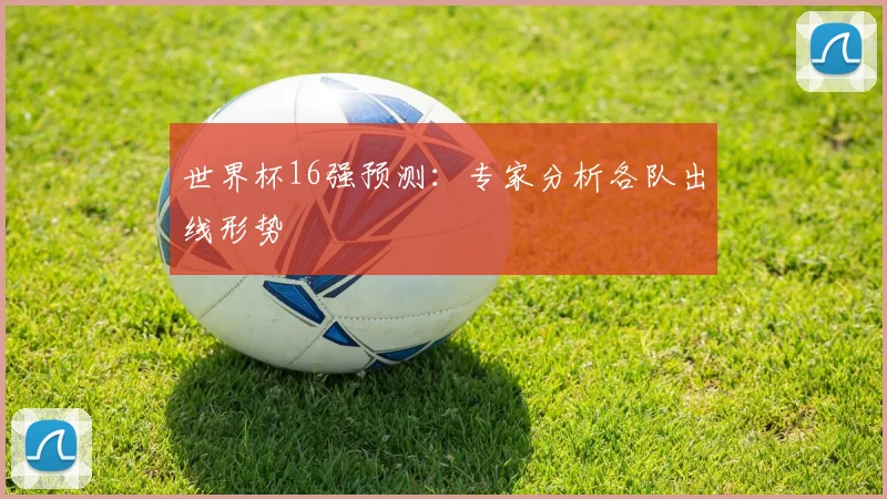 世界杯16强预测：专家分析各队出线形势