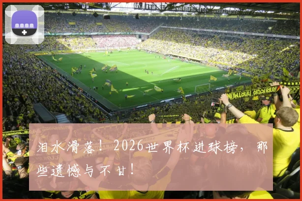 泪水滑落！2026世界杯进球榜，那些遗憾与不甘！