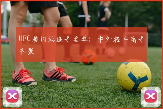 UFC澳门站选手名单：中外格斗高手齐聚
