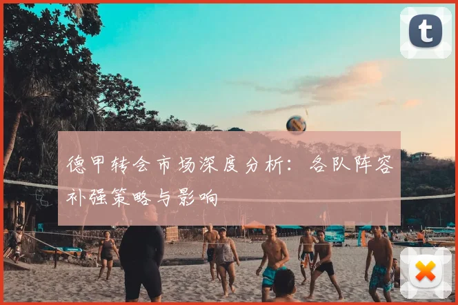 德甲转会市场深度分析：各队阵容补强策略与影响