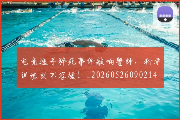 电竞选手猝死事件敲响警钟，科学训练刻不容缓！_20260526090214