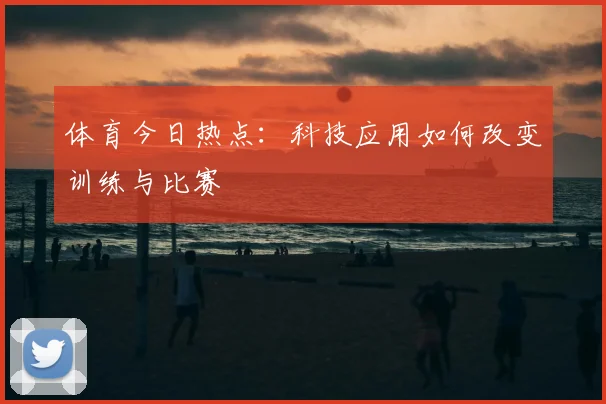 体育今日热点：科技应用如何改变训练与比赛
