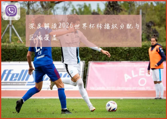 深度解读2026世界杯转播权分配与区域覆盖