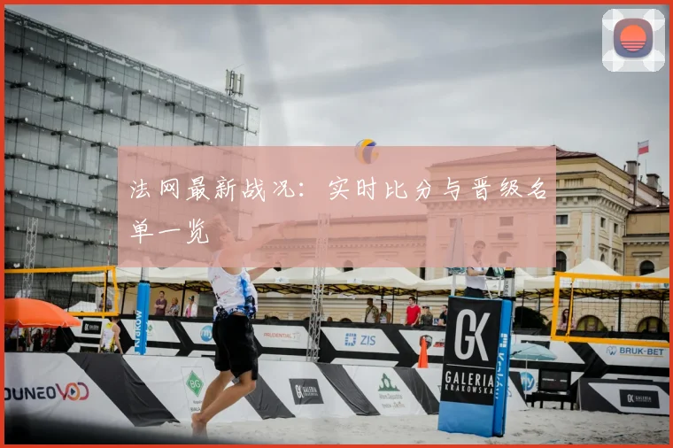 法网最新战况：实时比分与晋级名单一览