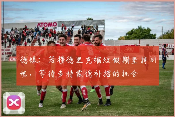 德媒：若穆德里克缩短假期坚持训练，等待多特蒙德补招的机会