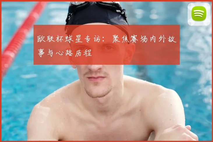 欧联杯球星专访：聚焦赛场内外故事与心路历程