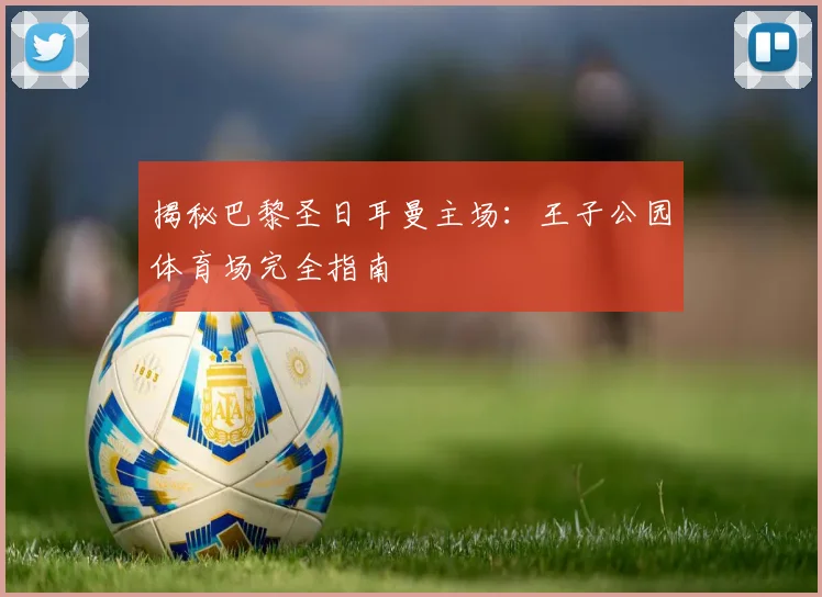 揭秘巴黎圣日耳曼主场：王子公园体育场完全指南