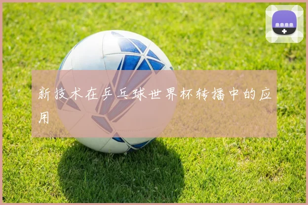 新技术在乒乓球世界杯转播中的应用