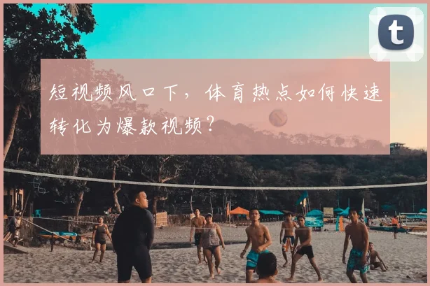 短视频风口下，体育热点如何快速转化为爆款视频？