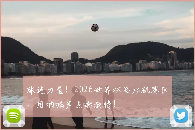 球迷力量！2026世界杯洛杉矶赛区，用呐喊声点燃激情！