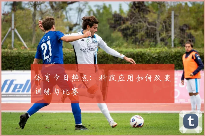 体育今日热点：科技应用如何改变训练与比赛