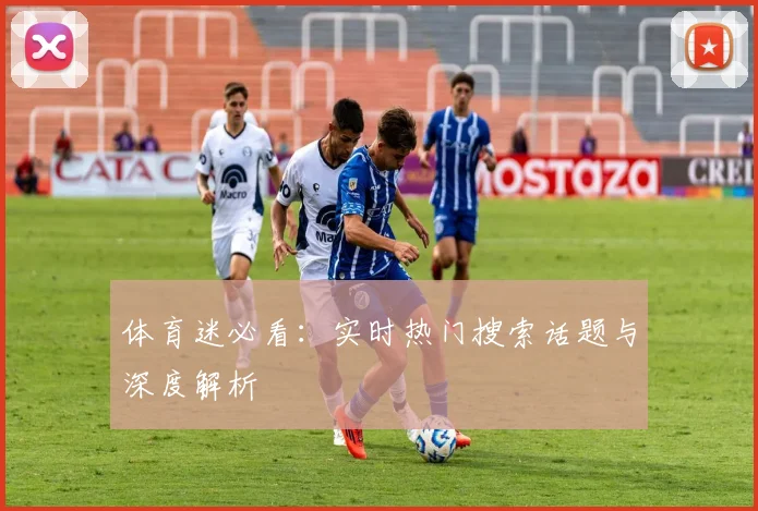 体育迷必看：实时热门搜索话题与深度解析