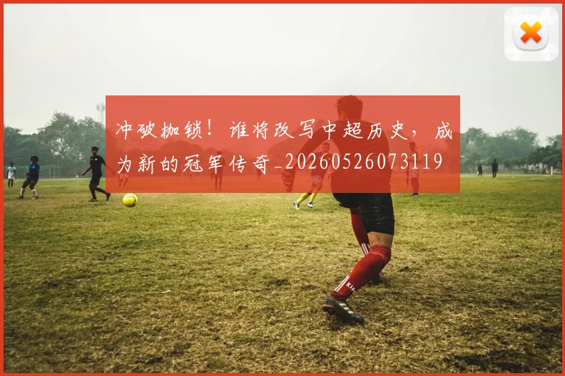 冲破枷锁！谁将改写中超历史，成为新的冠军传奇_20260526073119