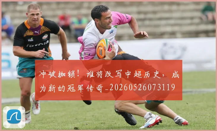 冲破枷锁！谁将改写中超历史，成为新的冠军传奇_20260526073119