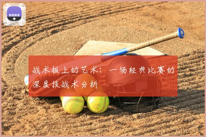 战术板上的艺术：一场经典比赛的深度技战术分析