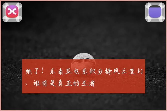 绝了！东南亚电竞积分榜风云变幻，谁将是真正的王者