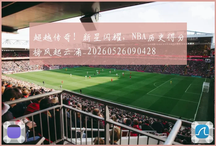 超越传奇！新星闪耀，NBA历史得分榜风起云涌_20260526090428