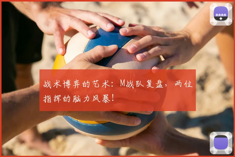 战术博弈的艺术：M战队复盘，两位指挥的脑力风暴！