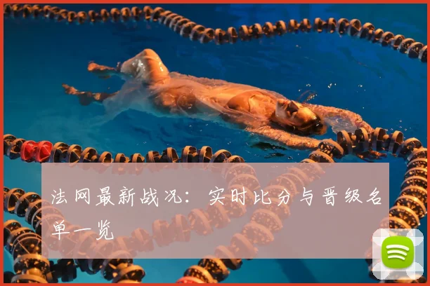 法网最新战况：实时比分与晋级名单一览