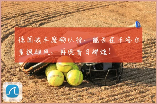 德国战车磨砺以待，能否在卡塔尔重振雄风，再现昔日辉煌！