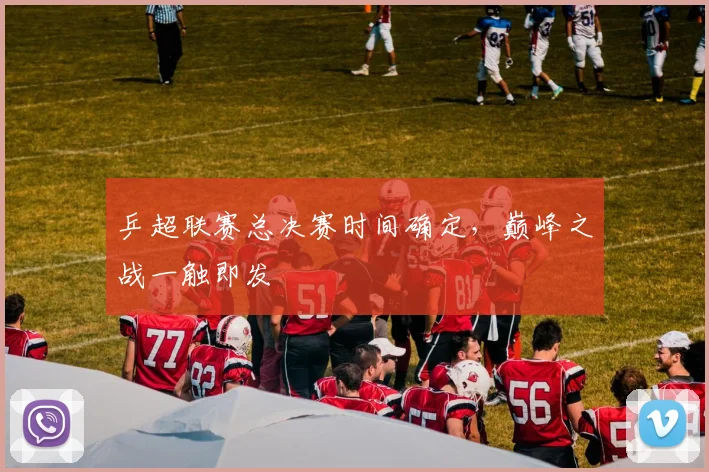 乒超联赛总决赛时间确定，巅峰之战一触即发