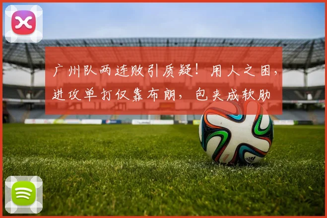 广州队两连败引质疑！用人之困，进攻单打仅靠布朗，包夹成软肋