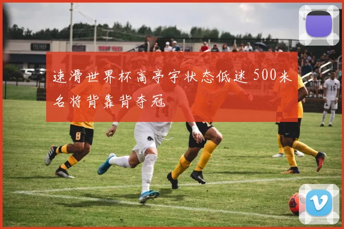 速滑世界杯高亭宇状态低迷 500米名将背靠背夺冠