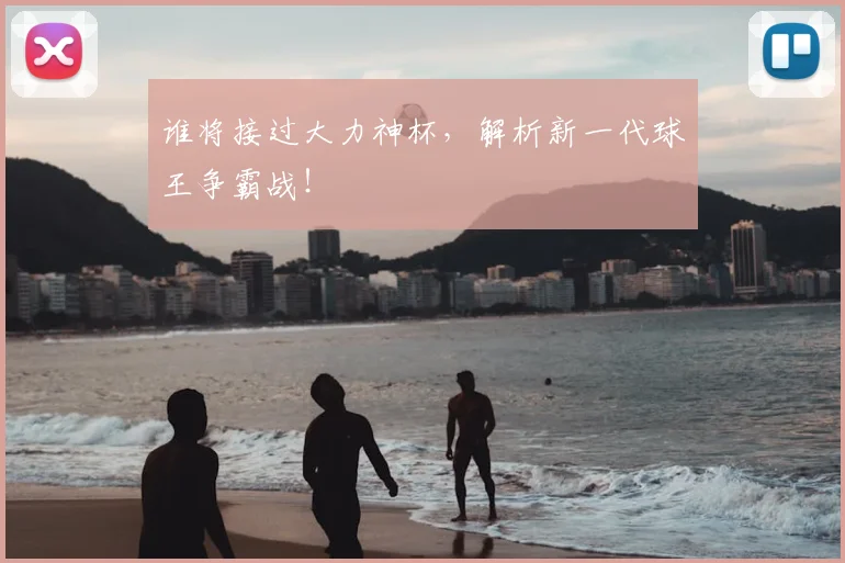 谁将接过大力神杯，解析新一代球王争霸战！
