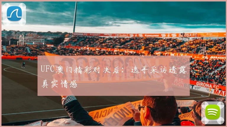 UFC澳门精彩对决后：选手采访透露真实情感